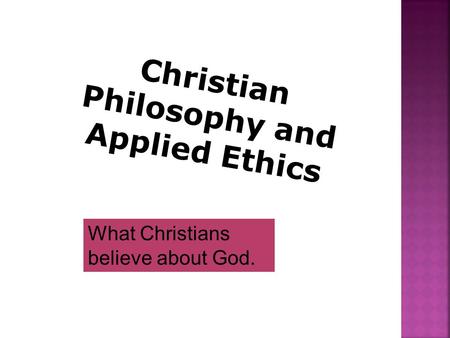 Christian Philosophy and Applied Ethics What Christians believe about God.