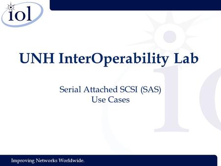 Improving Networks Worldwide. UNH InterOperability Lab Serial Attached SCSI (SAS) Use Cases.