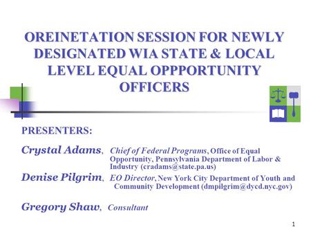 1 OREINETATION SESSION FOR NEWLY DESIGNATED WIA STATE & LOCAL LEVEL EQUAL OPPPORTUNITY OFFICERS PRESENTERS: Crystal Adams, Chief of Federal Programs, Office.