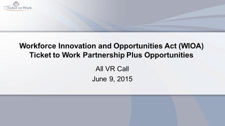 Workforce Innovation and Opportunities Act (WIOA) Ticket to Work Partnership Plus Opportunities All VR Call June 9, 2015.