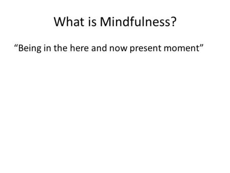 What is Mindfulness? “Being in the here and now present moment”