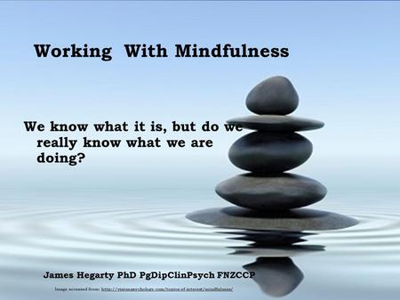 Working With Mindfulness We know what it is, but do we really know what we are doing? James Hegarty PhD PgDipClinPsych FNZCCP Image accessed from:
