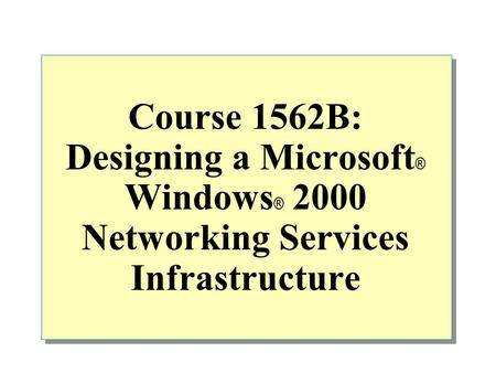 Course 1562B: Designing a Microsoft ® Windows ® 2000 Networking Services Infrastructure.