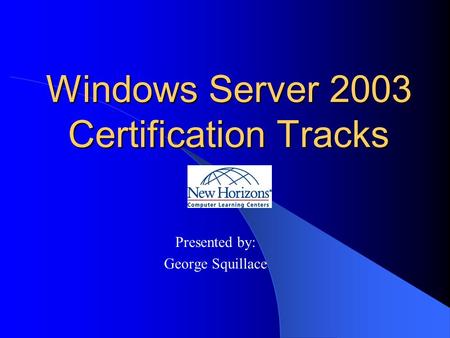 Windows Server 2003 Certification Tracks Presented by: George Squillace.