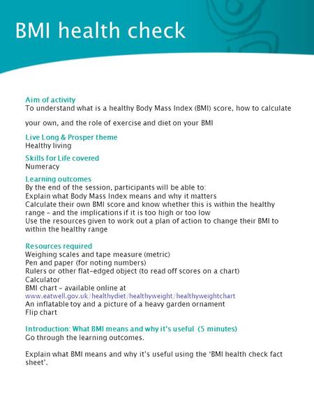 BMI health check Aim of activity To understand what is a healthy Body Mass Index (BMI) score, how to calculate your own, and the role of exercise and diet.