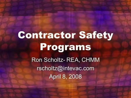 Contractor Safety Programs Ron Scholtz- REA, CHMM April 8, 2008.