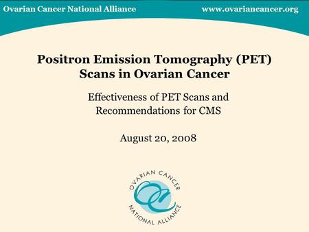 Positron Emission Tomography (PET) Scans in Ovarian Cancer Effectiveness of PET Scans and Recommendations for CMS August 20, 2008 Ovarian Cancer National.
