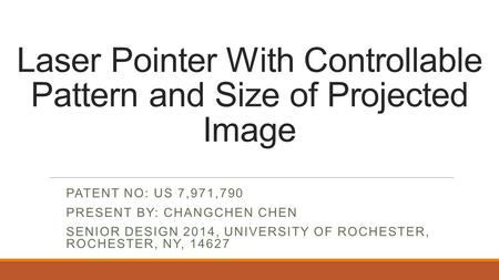 Laser Pointer With Controllable Pattern and Size of Projected Image PATENT NO: US 7,971,790 PRESENT BY: CHANGCHEN CHEN SENIOR DESIGN 2014, UNIVERSITY OF.