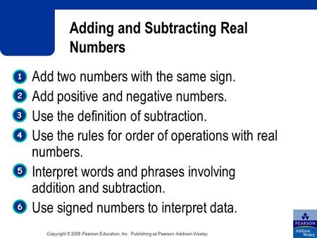 Copyright © 2008 Pearson Education, Inc. Publishing as Pearson Addison-Wesley Adding and Subtracting Real Numbers 1 1 4 4 3 3 2 2 5 5 Add two numbers with.