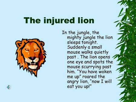 The injured lion In the jungle, the mighty jungle the lion sleeps tonight. Suddenly a small mouse walks quietly past. The lion opens one eye and spots.
