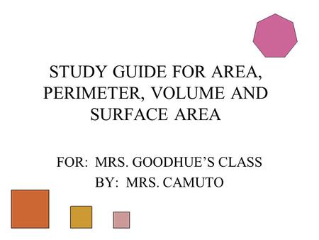 FOR: MRS. GOODHUE’S CLASS BY: MRS. CAMUTO STUDY GUIDE FOR AREA, PERIMETER, VOLUME AND SURFACE AREA.