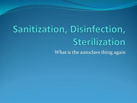 What is the autoclave thing again. Sanitization: fancy word for Cleaning Removing of foreign material Dirt, body fluids, lubricants Using detergents,