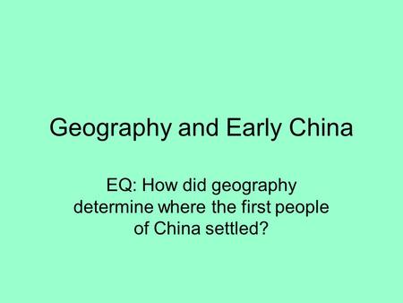 Geography and Early China EQ: How did geography determine where the first people of China settled?