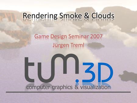 Computer graphics & visualization. Game Design - Rendering Smoke & Clouds Jürgen Treml Talk Overview 1.Introduction to Clouds.