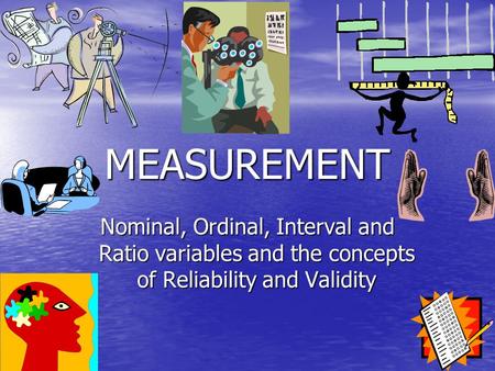 MEASUREMENT Nominal, Ordinal, Interval and Ratio variables and the concepts of Reliability and Validity.