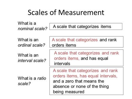 Scales of Measurement What is a nominal scale? A scale that categorizes items What is an ordinal scale? A scale that categorizes and rank orders items.