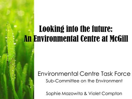 Looking into the future: An Environmental Centre at McGill Environmental Centre Task Force Sub-Committee on the Environment Sophie Mazowita & Violet Compton.