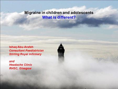1 Migraine in children and adolescents What is different? Ishaq Abu-Arafeh Consultant Paediatrician Stirling Royal Infirmary and Headache Clinic RHSC,