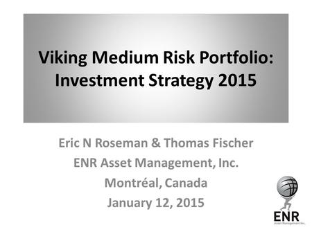Viking Medium Risk Portfolio: Investment Strategy 2015 Eric N Roseman & Thomas Fischer ENR Asset Management, Inc. Montréal, Canada January 12, 2015.