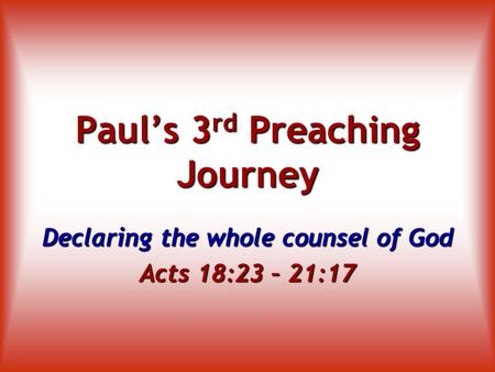 Paul’s 3 rd Preaching Journey Declaring the whole counsel of God Acts 18:23 – 21:17.