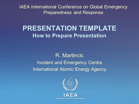 IAEA International Atomic Energy Agency PRESENTATION TEMPLATE How to Prepare Presentation R. Martincic Incident and Emergency Centre International Atomic.