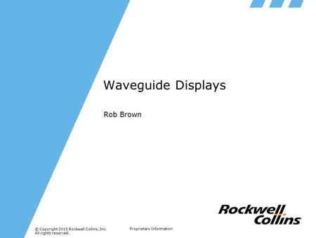 © Copyright 2015 Rockwell Collins, Inc. All rights reserved. Proprietary Information Waveguide Displays Rob Brown.