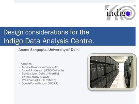 Design considerations for the Indigo Data Analysis Centre. Anand Sengupta, University of Delhi Thanks to -Maria Alessandra Papa (AEI) -Stuart Anderson.