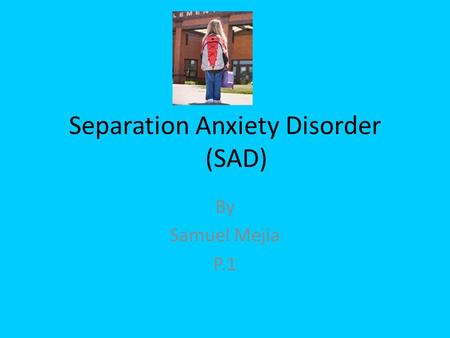 Separation Anxiety Disorder (SAD) By Samuel Mejia P.1.
