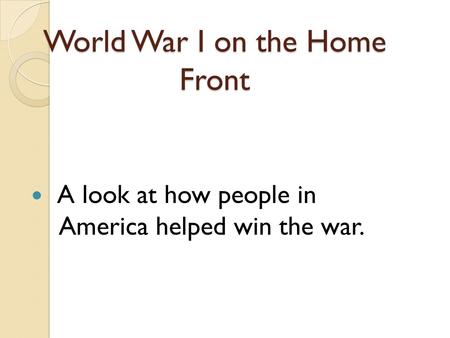 World War I on the Home Front A look at how people in America helped win the war.
