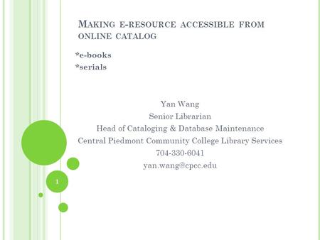 M AKING E - RESOURCE ACCESSIBLE FROM ONLINE CATALOG *e-books *serials Yan Wang Senior Librarian Head of Cataloging & Database Maintenance Central Piedmont.