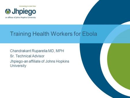 Training Health Workers for Ebola Chandrakant Ruparelia MD, MPH Sr. Technical Advisor Jhpiego-an affiliate of Johns Hopkins University.
