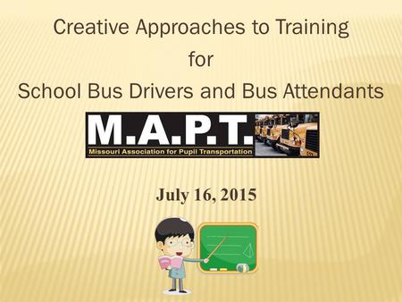 Creative Approaches to Training for School Bus Drivers and Bus Attendants July 16, 2015.