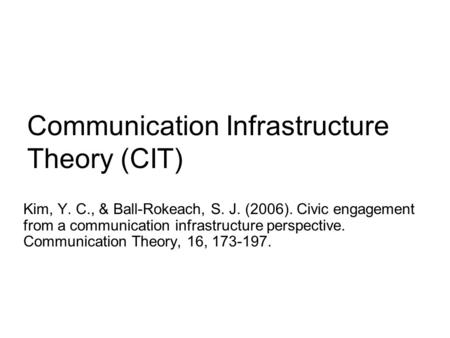 Communication Infrastructure Theory (CIT) Kim, Y. C., & Ball-Rokeach, S. J. (2006). Civic engagement from a communication infrastructure perspective. Communication.