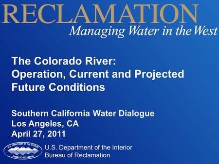The Colorado River: Operation, Current and Projected Future Conditions Southern California Water Dialogue Los Angeles, CA April 27, 2011.