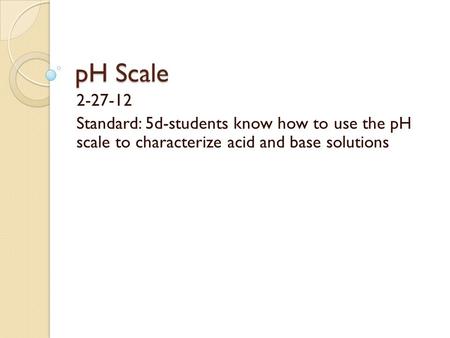 PH Scale 2-27-12 Standard: 5d-students know how to use the pH scale to characterize acid and base solutions.