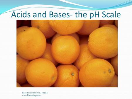 Acids and Bases- the pH Scale Based on work by K. Foglia www.kimunity.com.
