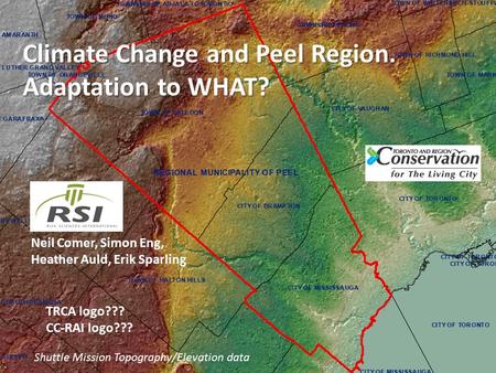 Climate Change and Peel Region. Adaptation to WHAT? Shuttle Mission Topography/Elevation data Neil Comer, Simon Eng, Heather Auld, Erik Sparling TRCA logo???