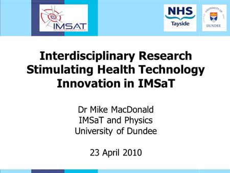 Interdisciplinary Research Stimulating Health Technology Innovation in IMSaT Dr Mike MacDonald IMSaT and Physics University of Dundee 23 April 2010.