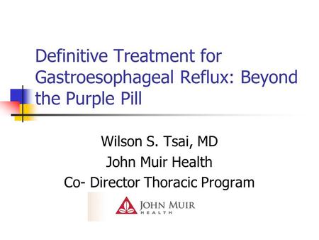 Definitive Treatment for Gastroesophageal Reflux: Beyond the Purple Pill Wilson S. Tsai, MD John Muir Health Co- Director Thoracic Program.