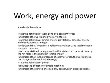 Work, energy and power You should be able to: state the definition of work done by a constant force; understand the work done by a varying force; state.