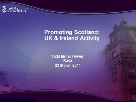Promoting Scotland: UK & Ireland Activity Vicki Miller / Gwen Raez 23 March 2011.