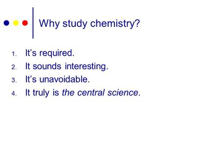 Why study chemistry? 1. It’s required. 2. It sounds interesting. 3. It’s unavoidable. 4. It truly is the central science.