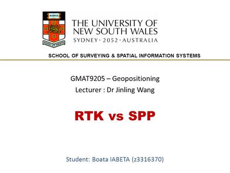 GMAT9205 – Geopositioning Lecturer : Dr Jinling Wang RTK vs SPP Student: Boata IABETA (z3316370) SCHOOL OF SURVEYING & SPATIAL INFORMATION SYSTEMS.
