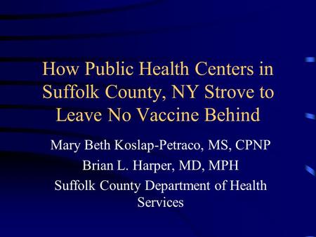 How Public Health Centers in Suffolk County, NY Strove to Leave No Vaccine Behind Mary Beth Koslap-Petraco, MS, CPNP Brian L. Harper, MD, MPH Suffolk County.