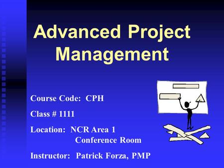 Advanced Project Management Course Code: CPH Class # 1111 Location: NCR Area 1 Conference Room Instructor: Patrick Forza, PMP.