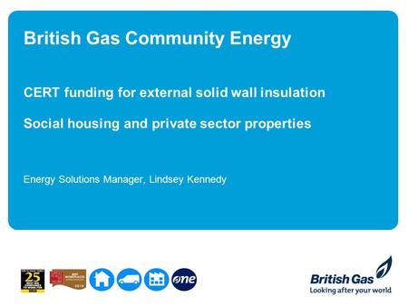British Gas Community Energy CERT funding for external solid wall insulation Social housing and private sector properties Energy Solutions Manager, Lindsey.