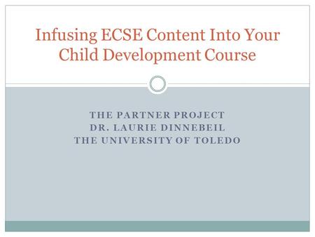 THE PARTNER PROJECT DR. LAURIE DINNEBEIL THE UNIVERSITY OF TOLEDO Infusing ECSE Content Into Your Child Development Course.