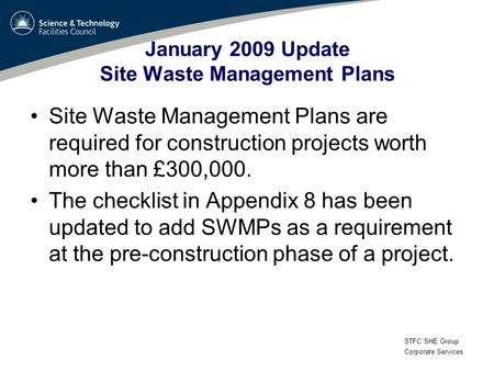 STFC SHE Group Corporate Services January 2009 Update Site Waste Management Plans Site Waste Management Plans are required for construction projects worth.