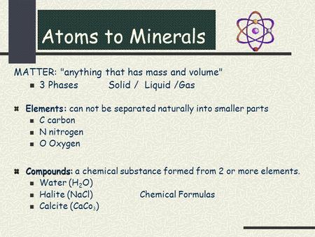 Atoms to Minerals MATTER: anything that has mass and volume 3 PhasesSolid / Liquid /Gas Elements: can not be separated naturally into smaller parts C.