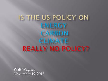 Walt Wagner November 19, 2012.  US Energy Facts  Summary of Global Warming Science  Scientist’s Challenges  Short Term US Policies  Long Term Outlooks.